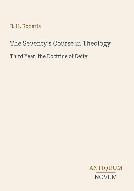 B. H. Roberts, The Seventy's Course in Theology, Third Year, the Doctrine of Deity. Unten: Logo "ANTIQUM NOVUM".