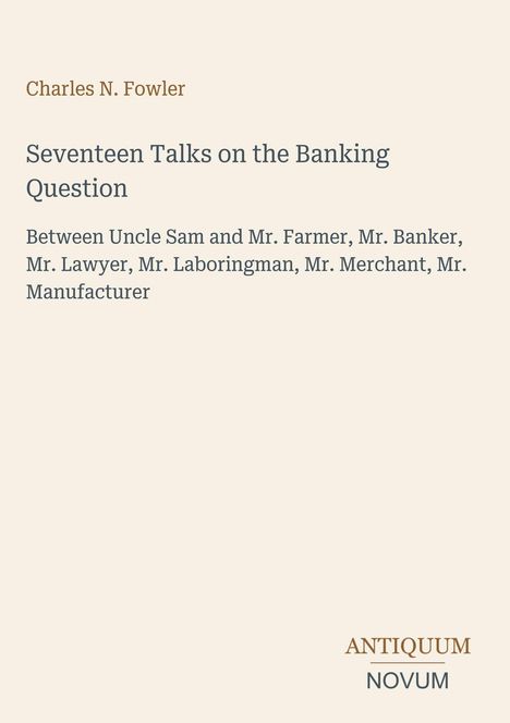 Titel: "Seventeen Talks on the Banking Question" von Charles N. Fowler. Logo: "ANTIQUM NOVUM". Heller Hintergrund.