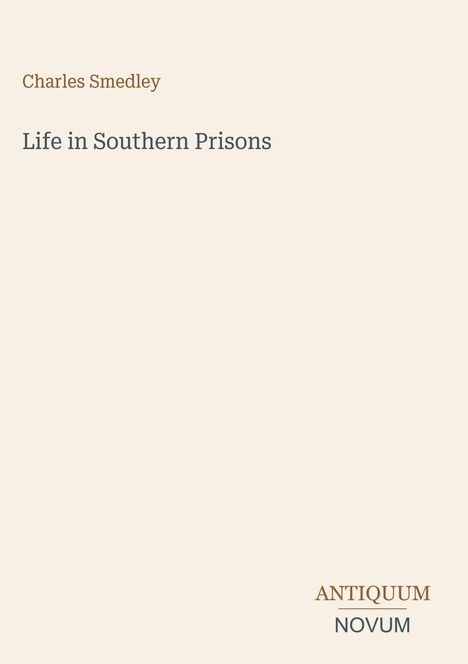 Text oben links: "Charles Smedley". Mitte: "Life in Southern Prisons". Unten rechts: "ANTIQUM NOVUM". Beige Hintergrund.