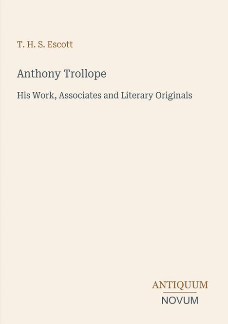 Titel und Autor: "Anthony Trollope" von T. H. S. Escott. Untertitel: "His Work, Associates and Literary Originals". Unten ein Logo: "ANTIQUM NOVUM". Beige Hintergrund.