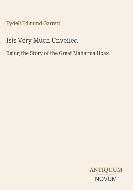 Titel: "Isis Very Much Unveiled". Untertitel: "Being the Story of the Great Mahatma Hoax". Name des Autors: Fydell Edmund Garrett. Unten rechts ein Logo: "ANTIQUM NOVUM".