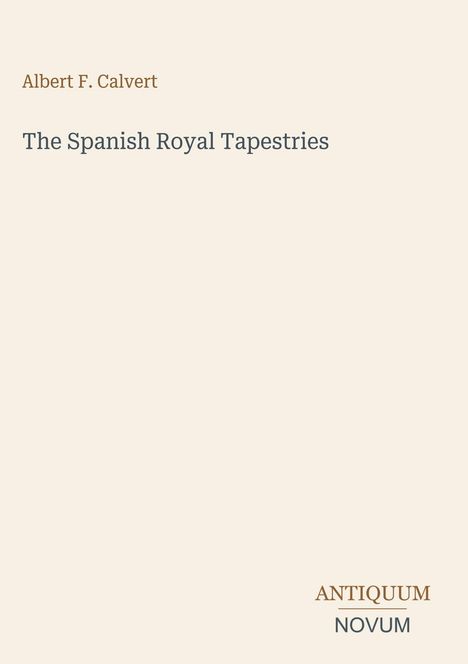 Albert F. Calvert. The Spanish Royal Tapestries. Antiquum Novum. Beigefarbener Hintergrund.