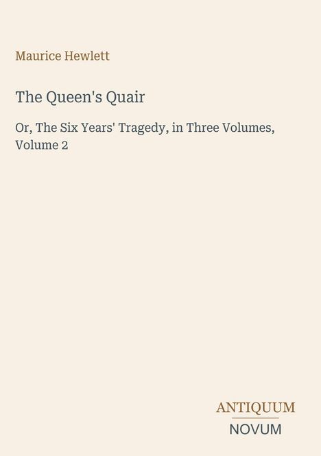 „Maurice Hewlett, The Queen's Quair: Or, The Six Years' Tragedy, Volume 2.“ Unten rechts steht „ANTIQUM NOVUM“.