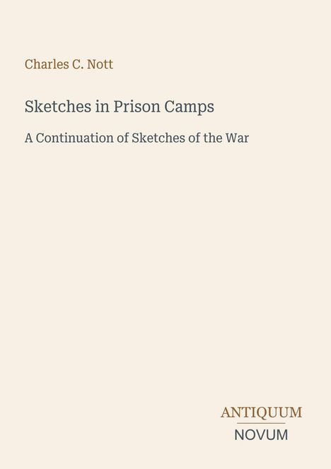Titel: "Sketches in Prison Camps", Untertitel: "A Continuation of Sketches of the War", Autor: Charles C. Nott, Verlag: Antiquum Novum.