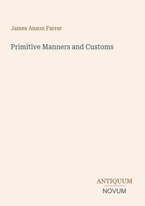 Oben steht "James Anson Farrer". Darunter "Primitive Manners and Customs". Unten ist das Logo "ANTIQUM NOVUM". Hintergrund beige.
