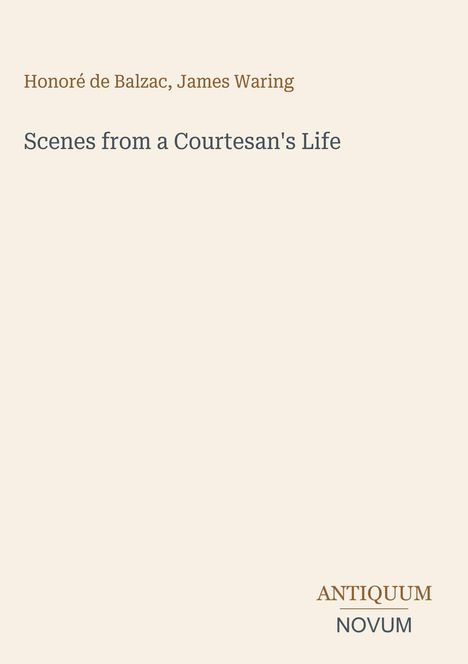 Honoré de Balzac, James Waring. Scenes from a Courtesan's Life. Antiquum Novum-Logo. Cremefarbener Hintergrund.