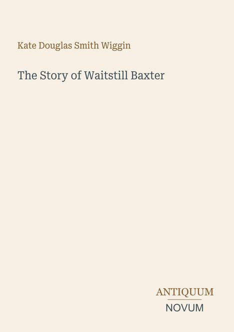 Oben steht "Kate Douglas Smith Wiggin". Darunter "The Story of Waitstill Baxter". Unten rechts "ANTIQUM NOVUM". Hintergrund beige.