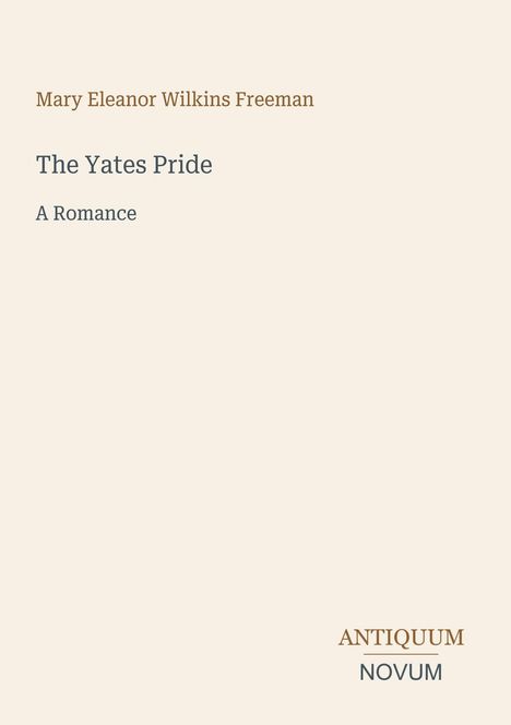 Titel: The Yates Pride. Autorin: Mary Eleanor Wilkins Freeman. "A Romance". Unten rechts: ANTIQUUM NOVUM. Beige Hintergrund.
