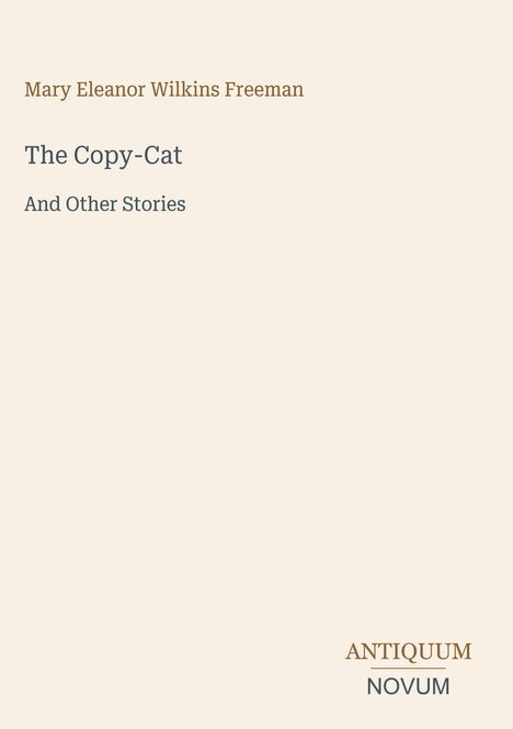 "Mary Eleanor Wilkins Freeman. The Copy-Cat And Other Stories. ANTIQUUM NOVUM." Auf cremefarbenem Hintergrund.