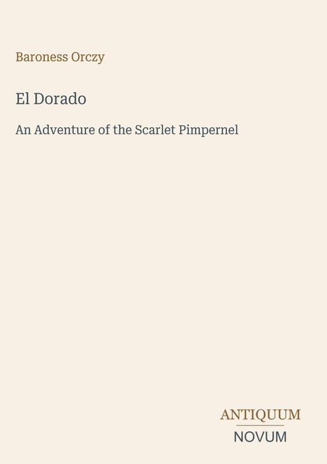 Baroness Orczy - El Dorado: An Adventure of the Scarlet Pimpernel. Unten rechts ein Logo: ANTIQUUM NOVUM.