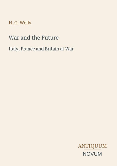 Text oben: "H. G. Wells, War and the Future, Italy, France and Britain at War". Unten rechts: Logo "ANTIQUEUM NOVUM". Beige Hintergrund.