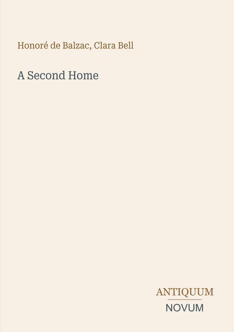 Oben steht "Honoré de Balzac, Clara Bell". Darunter "A Second Home". Unten rechts: "Antiquum Novum". Hellbeiger Hintergrund.