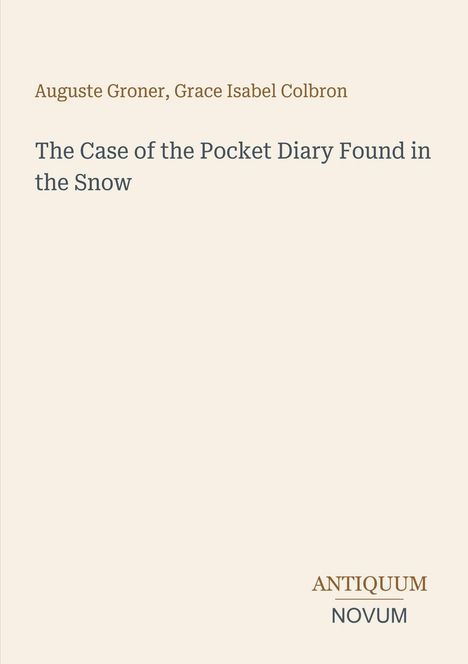 Text: "Auguste Groner, Grace Isabel Colbron. The Case of the Pocket Diary Found in the Snow. ANTIQUUM NOVUM." Heller Hintergrund.