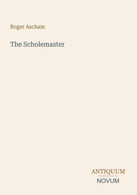 Titel: "The Scholemaster" von Roger Ascham. Unten steht "ANTIQUM NOVUM". Heller Hintergrund, schlichte Gestaltung.