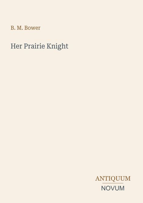 „B. M. Bower“, „Her Prairie Knight“, „ANTIQUM NOVUM“. Schlichtes, elegantes Design auf cremefarbenem Hintergrund.