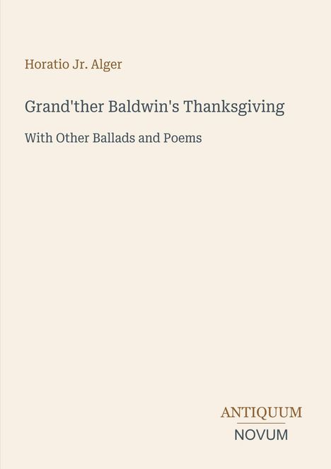 Covertext: "Horatio Jr. Alger", "Grand'ther Baldwin's Thanksgiving", "With Other Ballads and Poems", "Antiquum Novum". Beige Hintergrund.