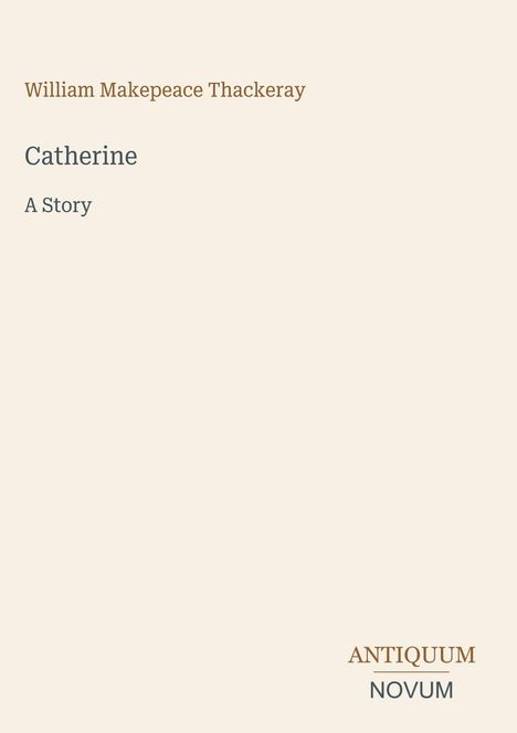 „William Makepeace Thackeray, Catherine, A Story.“ Unten rechts das Logo „Antiquum Novum“ in braun und grau auf cremefarbenem Hintergrund.