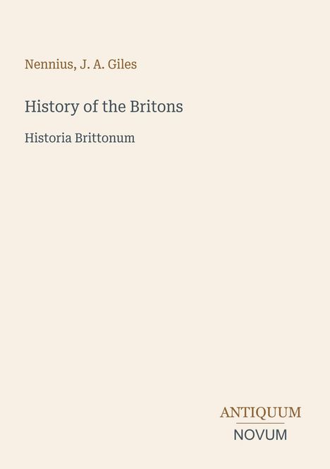 Nennius, J. A. Giles; History of the Britons; Historia Brittonum. Unten rechts steht ANTIQUUM NOVUM. Heller Hintergrund.