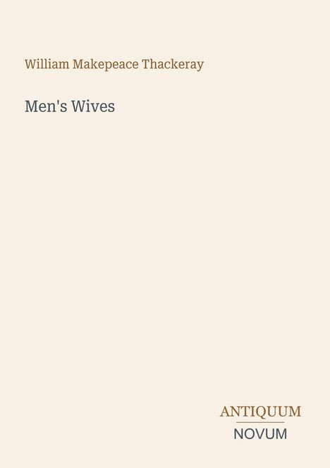 Die Texte: William Makepeace Thackeray, "Men's Wives", ANTIQUUM NOVUM. Schlichtes Design auf hellbeigem Hintergrund.