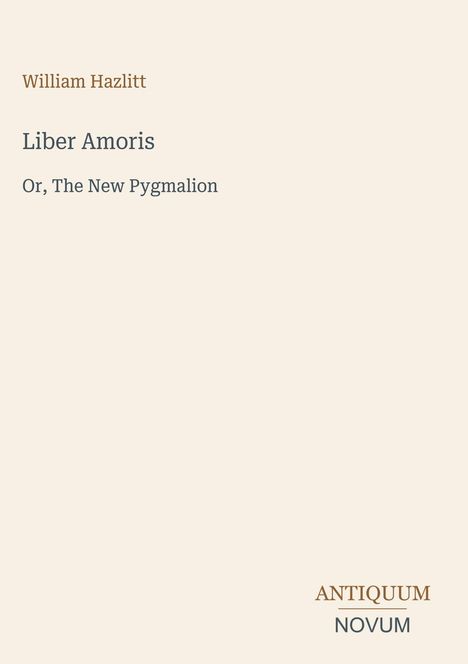 Text: "William Hazlitt, Liber Amoris, Or, The New Pygmalion, ANTIQUUM NOVUM". Schlichtes Coverdesign, beige Hintergrund.