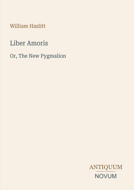 Text: "William Hazlitt, Liber Amoris, Or, The New Pygmalion." Unten rechts: "ANTIQUM NOVUM". Beige Hintergrund.