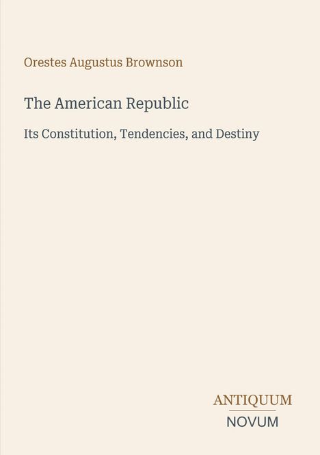 Orestes Augustus Brownson, The American Republic, Its Constitution, Tendencies, and Destiny. Antiquum Novum. Schlichtes Design.