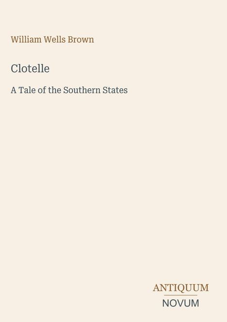 "William Wells Brown. Clotelle. A Tale of the Southern States. Unten rechts das Logo 'ANTIQUM NOVUM'. Beiger Hintergrund."