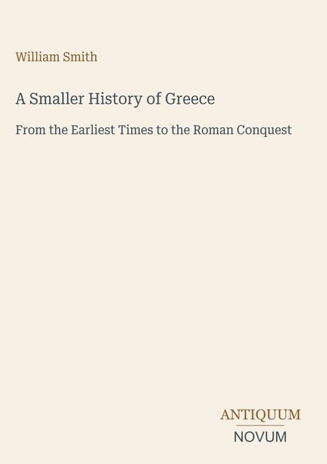 Oberer Text: "William Smith". Titel: "A Smaller History of Greece". Untertitel: "From the Earliest Times to the Roman Conquest". Unten rechts: "ANTIQUM NOVUM".