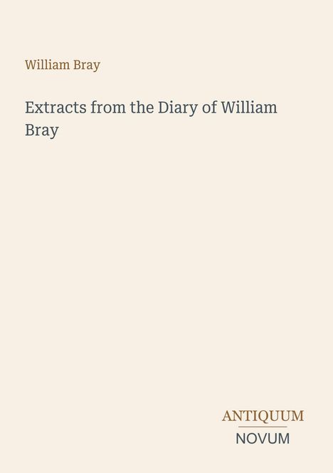 "William Bray, Extracts from the Diary of William Bray, ANTIQUUM NOVUM." Beige Hintergrund, minimalistisches Design.