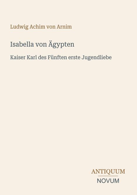 Text: "Ludwig Achim von Arnim. Isabella von Ägypten. Kaiser Karl des Fünften erste Jugendliebe." Unten steht "ANTIKQUUM NOVUM". Beige Hintergrund.