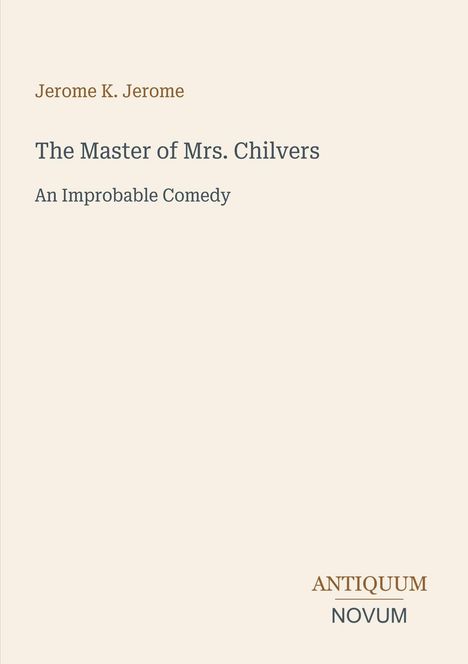 Oben steht „Jerome K. Jerome“. Darunter: „The Master of Mrs. Chilvers, An Improbable Comedy“. Unten rechts: „ANTIQUM NOVUM“.