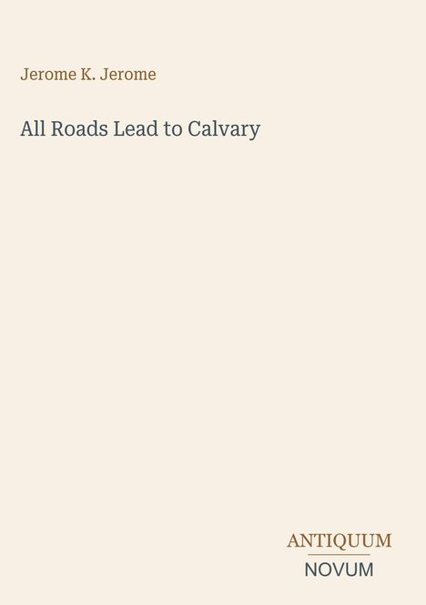 Titel: "All Roads Lead to Calvary", Autor: Jerome K. Jerome. Unten rechts: "ANTIQUM NOVUM". Heller Hintergrund.