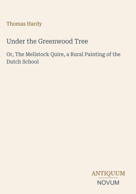 Text: Thomas Hardy, Under the Greenwood Tree, Or, The Mellstock Quire, a Rural Painting of the Dutch School. Unten rechts: Antiquum Novum. Cremefarbener Hintergrund.