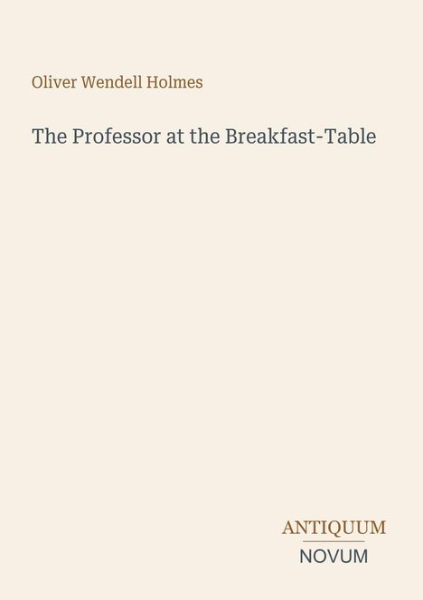 Oben "Oliver Wendell Holmes", darunter "The Professor at the Breakfast-Table". Unten rechts "ANTIQUM NOVUM". Beige Hintergrund.