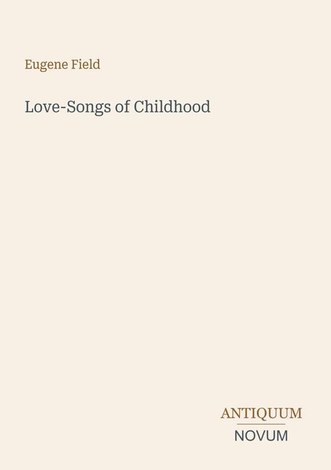 Titel: Love-Songs of Childhood. Autor: Eugene Field. Unten rechts steht "ANTIQUM NOVUM". Heller Hintergrund.