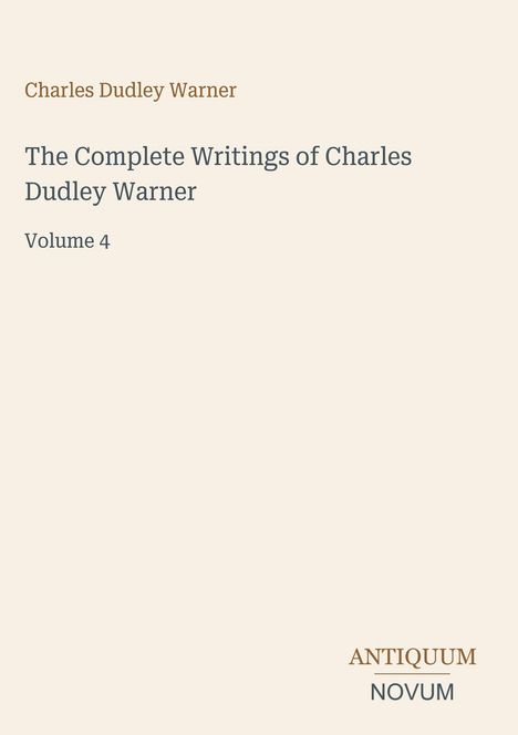 Titel: The Complete Writings of Charles Dudley Warner, Volume 4. Beige Hintergrund mit schlichtem Text. Logo: ANTIQUUM NOVUM.
