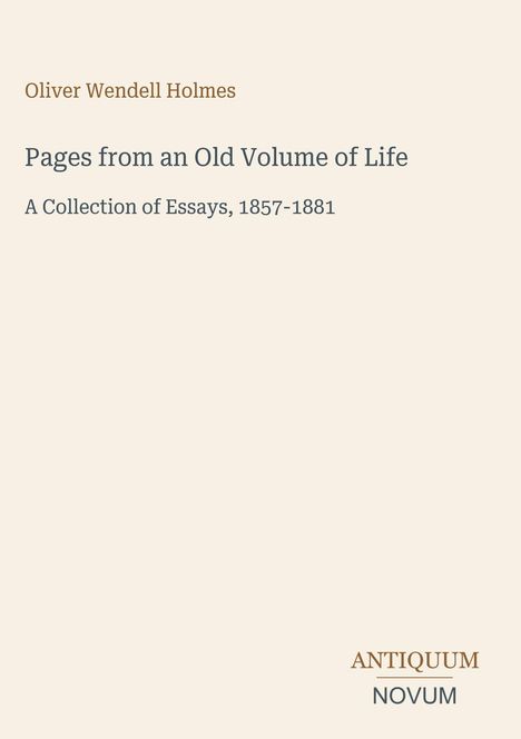Oliver Wendell Holmes, "Pages from an Old Volume of Life," Essays 1857-1881, Antiquum Novum unten. Beigefarbener Hintergrund.