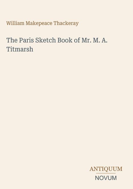 "William Makepeace Thackeray, The Paris Sketch Book of Mr. M. A. Titmarsh. Antiquum Novum" in schlichter Schrift auf weißem Hintergrund.