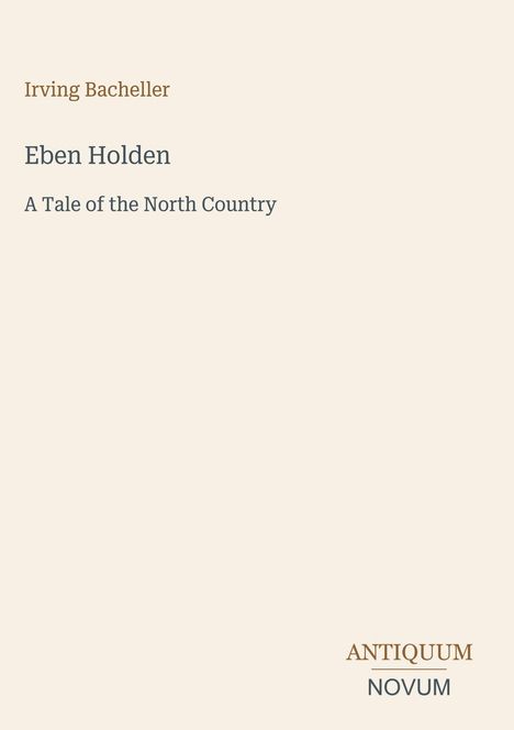 "Irving Bacheller. Eben Holden. A Tale of the North Country. ANTIQUUM NOVUM." Schlichte, minimalistische Gestaltung.