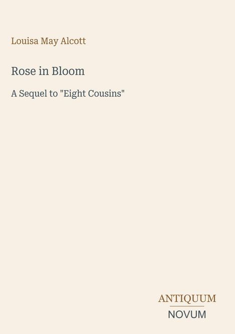 Louisa May Alcott: "Rose in Bloom" - Sequel zu "Eight Cousins". Unten rechts steht "ANTIQUM NOVUM". Cremefarbener Hintergrund.