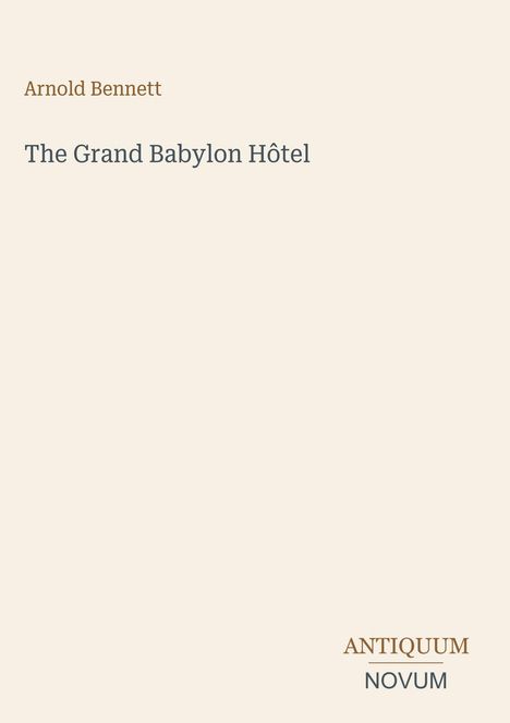 Arnold Bennett, The Grand Babylon Hôtel. Unten rechts: ANTIQUUM NOVUM. Schlichtes Design auf beigem Hintergrund.