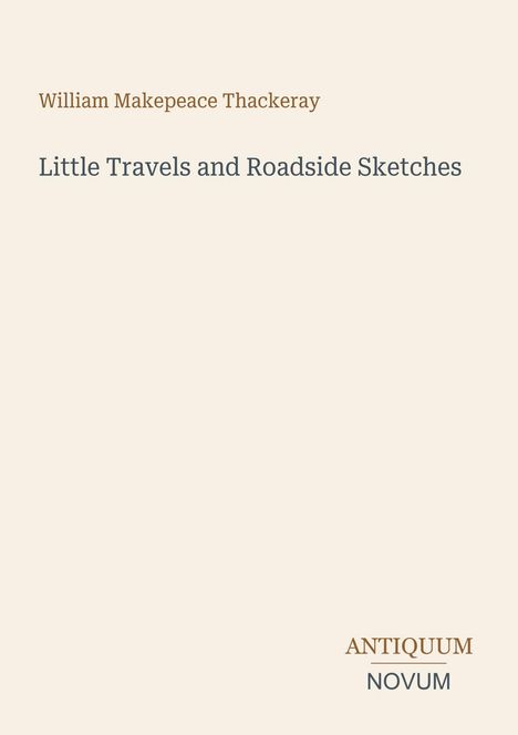 "William Makepeace Thackeray; Little Travels and Roadside Sketches; Logo unten: ANTIQUUM NOVUM; Hintergrund beige."