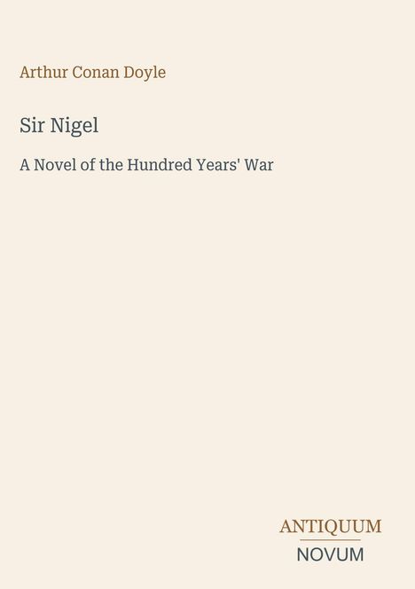 "Arthur Conan Doyle, Sir Nigel, A Novel of the Hundred Years' War, ANTIQUUM NOVUM. Schlichte Gestaltung auf hellem Hintergrund."