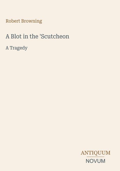 Oben steht "Robert Browning". Darunter "A Blot in the 'Scutcheon" und "A Tragedy". Unten rechts "ANTIQUM NOVUM". Heller Hintergrund.