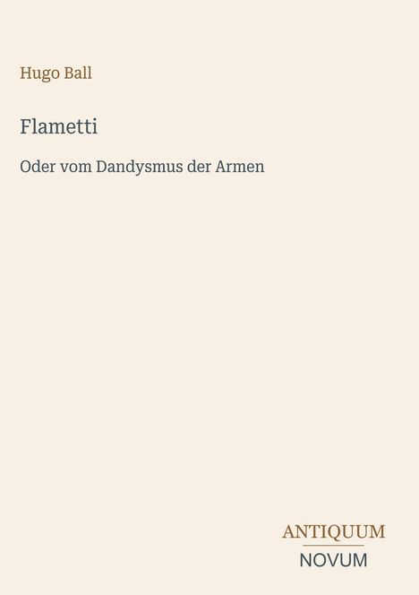 Text: Hugo Ball, Flametti oder vom Dandysmus der Armen. Unten steht: ANTIQUUM NOVUM. Hintergrund ist cremefarben.