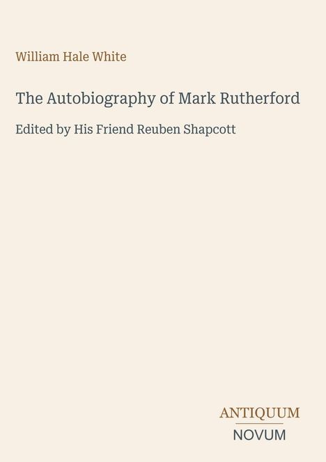 William Hale White: The Autobiography of Mark Rutherford. Herausgegeben von Reuben Shapcott. Antiquum Novum Logo.