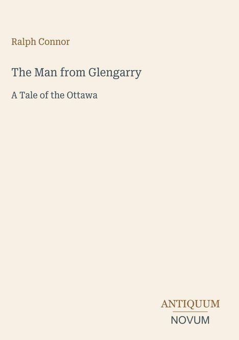 Ralph Connor. The Man from Glengarry: A Tale of the Ottawa. Unten rechts steht ANTIQUUM NOVUM. Hintergrund beige.