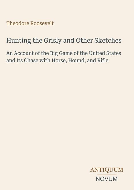 "Theodore Roosevelt: Hunting the Grisly and Other Sketches. ANTQUUM NOVUM." Schlichtes Cover mit modernem Design.