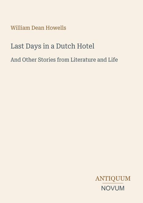 "William Dean Howells. Last Days in a Dutch Hotel. And Other Stories from Literature and Life. Logo: Antiquum Novum."