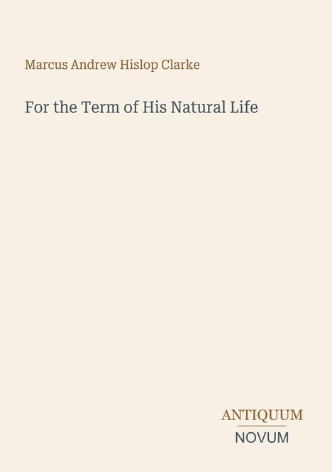 Marcus Andrew Hislop Clarke, For the Term of His Natural Life. Unten rechts ein Logo mit "ANTIQUM NOVUM". Beige Hintergrund.